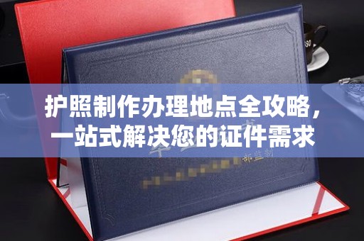 顺城护照制作办理地点全攻略，一站式解决您的证件需求