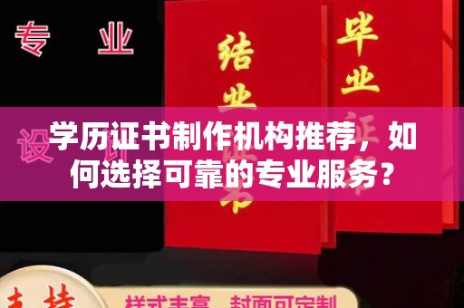 顺城学历证书制作机构推荐，如何选择可靠的专业服务？