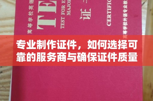 顺城专业制作证件，如何选择可靠的服务商与确保证件质量