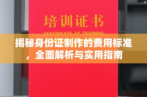 顺城揭秘身份证制作的费用标准，全面解析与实用指南