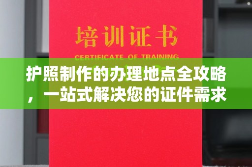 顺城护照制作的办理地点全攻略，一站式解决您的证件需求