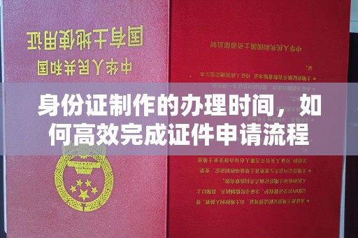 顺城身份证制作的办理时间，如何高效完成证件申请流程
