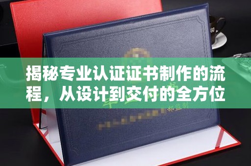 顺城揭秘专业认证证书制作的流程，从设计到交付的全方位指南
