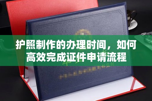 顺城护照制作的办理时间，如何高效完成证件申请流程