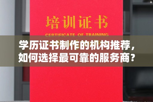 顺城学历证书制作的机构推荐，如何选择最可靠的服务商？
