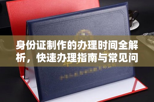 顺城身份证制作的办理时间全解析，快速办理指南与常见问题解答