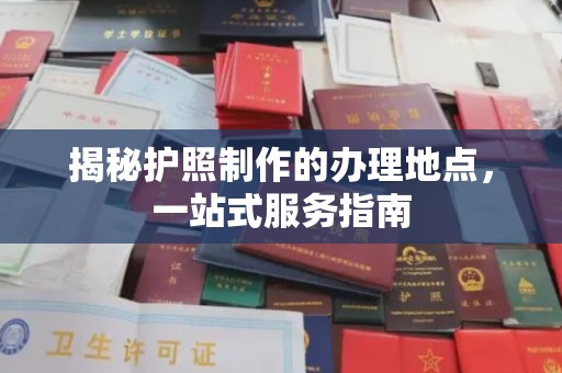 顺城揭秘护照制作的办理地点，一站式服务指南