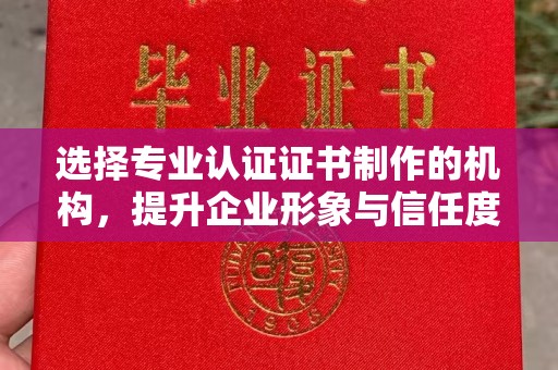 顺城选择专业认证证书制作的机构，提升企业形象与信任度