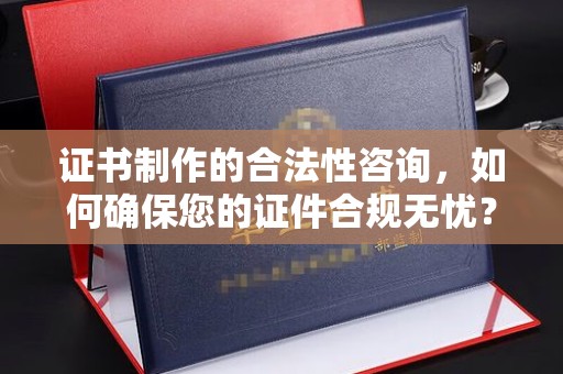 顺城证书制作的合法性咨询，如何确保您的证件合规无忧？