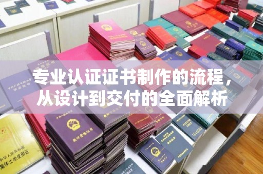 顺城专业认证证书制作的流程，从设计到交付的全面解析