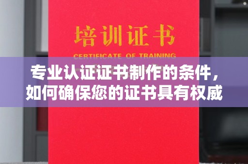 顺城专业认证证书制作的条件，如何确保您的证书具有权威性和可信度