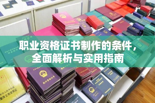 顺城职业资格证书制作的条件，全面解析与实用指南
